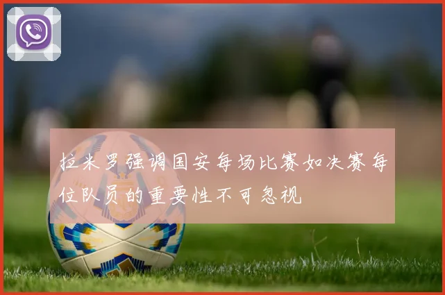 拉米罗强调国安每场比赛如决赛每位队员的重要性不可忽视