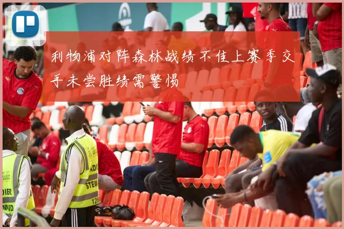 利物浦对阵森林战绩不佳上赛季交手未尝胜绩需警惕