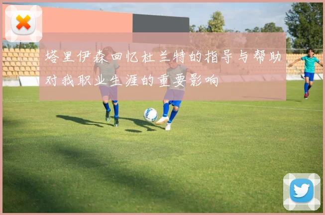 塔里伊森回忆杜兰特的指导与帮助对我职业生涯的重要影响