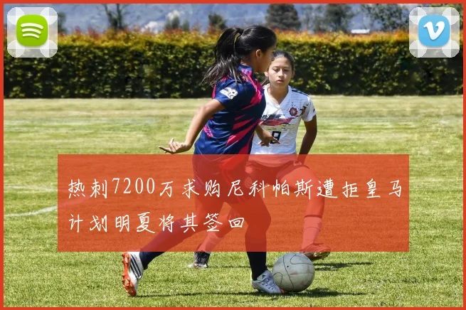 热刺7200万求购尼科帕斯遭拒皇马计划明夏将其签回