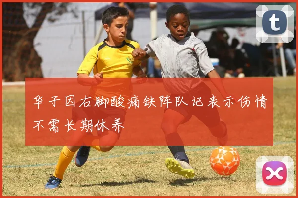 华子因右脚酸痛缺阵队记表示伤情不需长期休养
