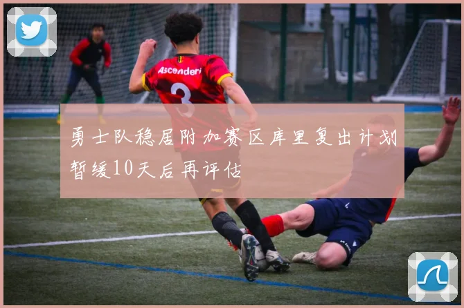 勇士队稳居附加赛区库里复出计划暂缓10天后再评估