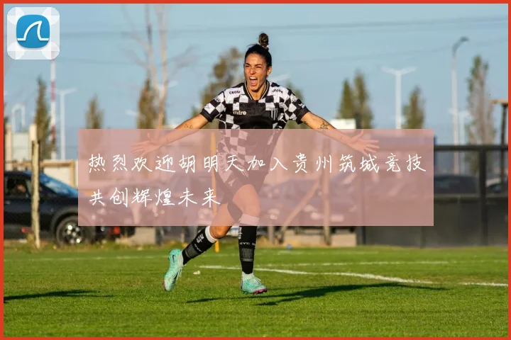 热烈欢迎胡明天加入贵州筑城竞技共创辉煌未来