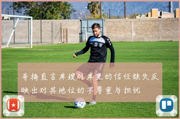 夸梅直言库嫂对库里的信任缺失反映出对其地位的不尊重与担忧