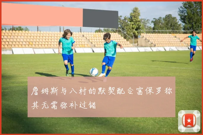 詹姆斯与八村的默契配合富保罗称其无需弥补过错