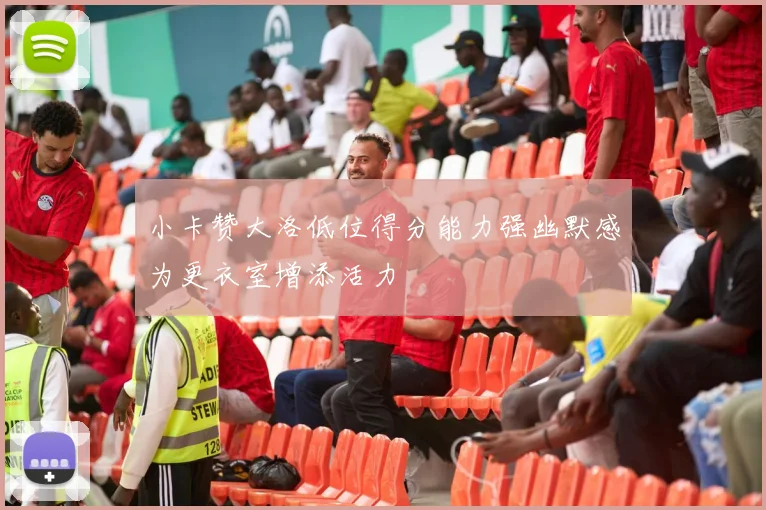 小卡赞大洛低位得分能力强幽默感为更衣室增添活力