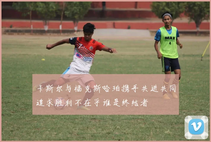 卡斯尔与福克斯哈珀携手共进共同追求胜利不在乎谁是终结者