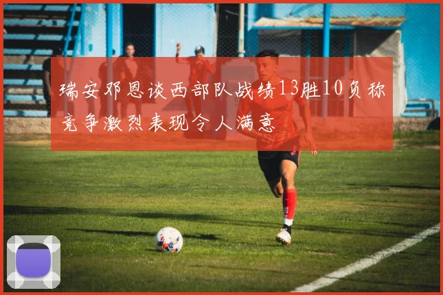 瑞安邓恩谈西部队战绩13胜10负称竞争激烈表现令人满意